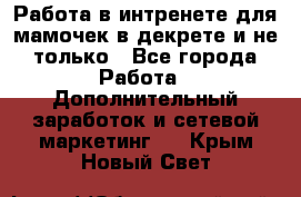 Работа в интренете для мамочек в декрете и не только - Все города Работа » Дополнительный заработок и сетевой маркетинг   . Крым,Новый Свет